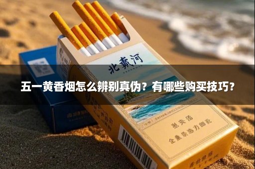 五一黄香烟怎么辨别真伪？有哪些购买技巧？