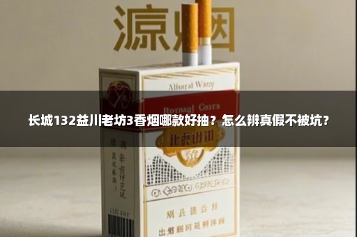 长城132益川老坊3香烟哪款好抽？怎么辨真假不被坑？